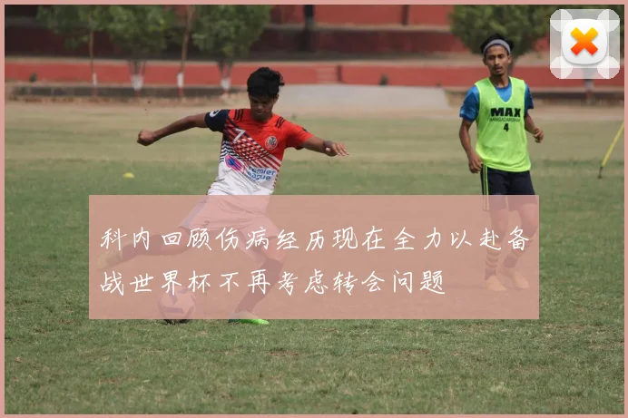 科内回顾伤病经历现在全力以赴备战世界杯不再考虑转会问题