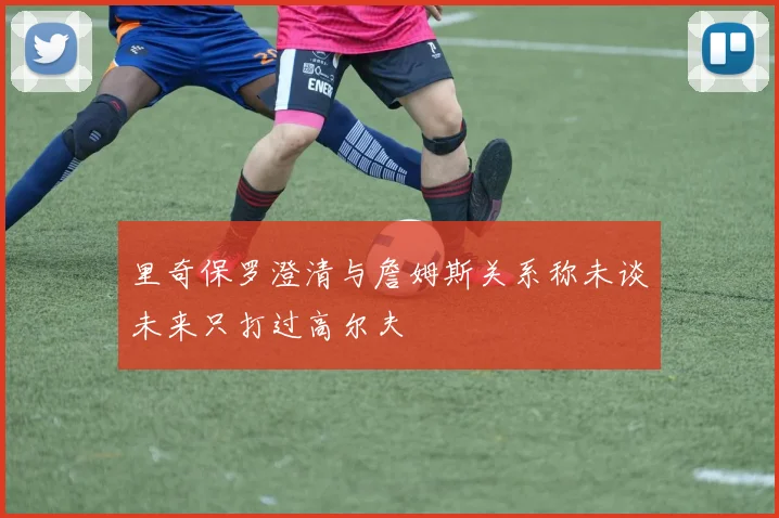 里奇保罗澄清与詹姆斯关系称未谈未来只打过高尔夫