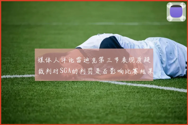 媒体人评论雷迪克第三节表现质疑裁判对SGA的判罚是否影响比赛结果