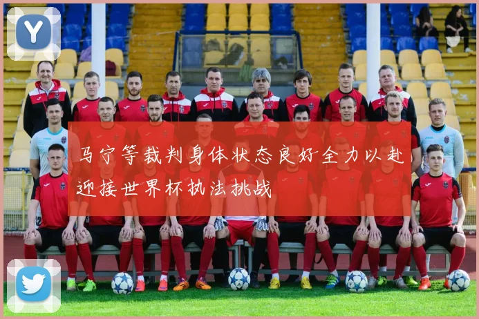 马宁等裁判身体状态良好全力以赴迎接世界杯执法挑战