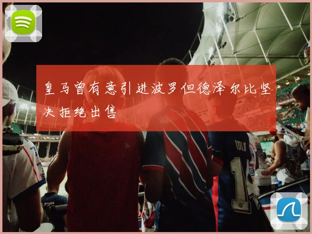 皇马曾有意引进波罗但德泽尔比坚决拒绝出售