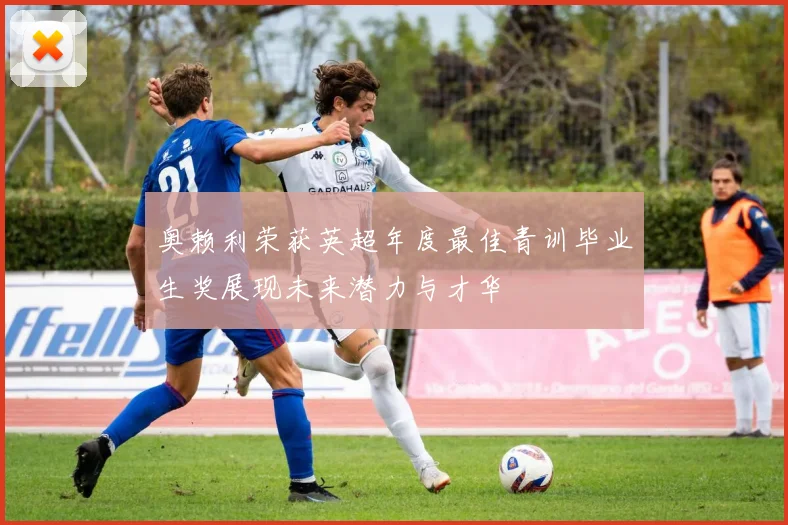 奥赖利荣获英超年度最佳青训毕业生奖展现未来潜力与才华