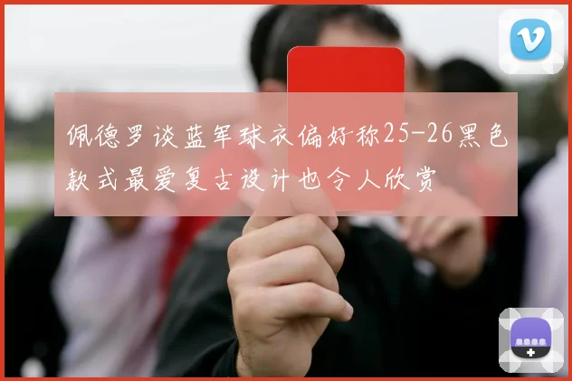 佩德罗谈蓝军球衣偏好称25-26黑色款式最爱复古设计也令人欣赏