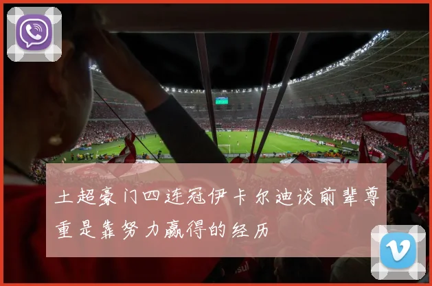 土超豪门四连冠伊卡尔迪谈前辈尊重是靠努力赢得的经历