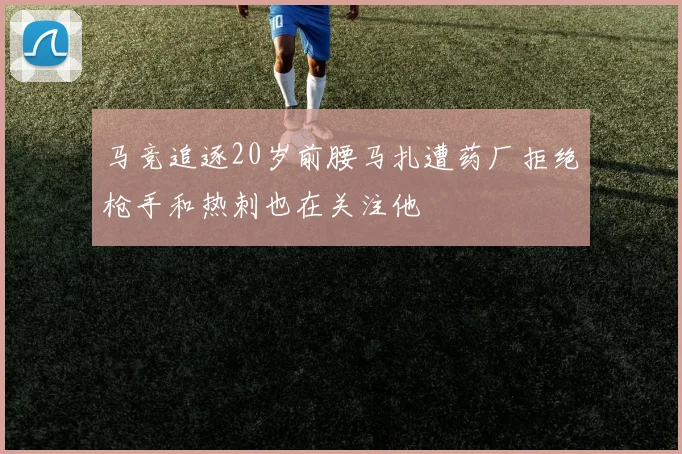 马竞追逐20岁前腰马扎遭药厂拒绝枪手和热刺也在关注他
