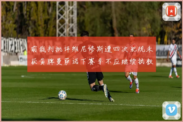 前裁判批评维尼修斯遭四次犯规未获黄牌曼萨诺下赛季不应继续执教西甲