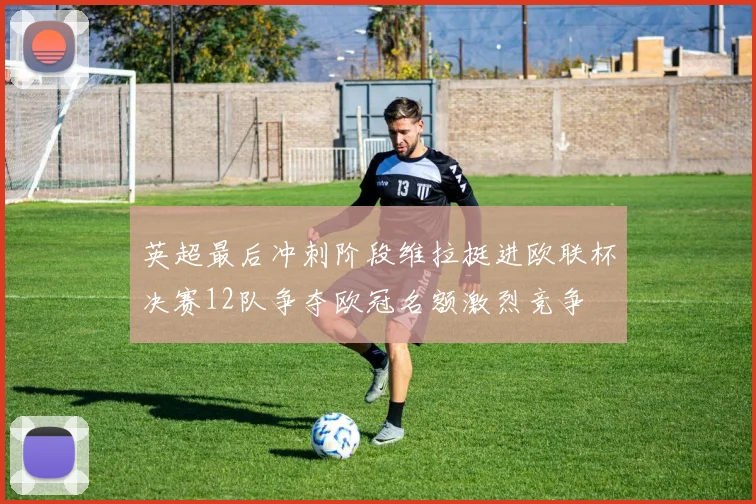 英超最后冲刺阶段维拉挺进欧联杯决赛12队争夺欧冠名额激烈竞争