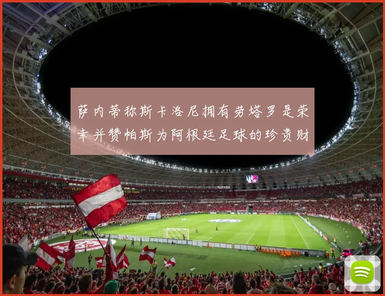 萨内蒂称斯卡洛尼拥有劳塔罗是荣幸并赞帕斯为阿根廷足球的珍贵财富