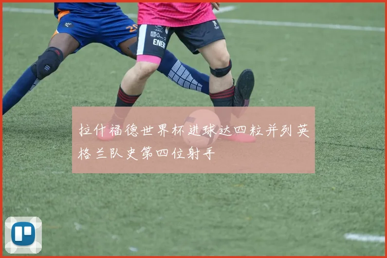 拉什福德世界杯进球达四粒并列英格兰队史第四位射手