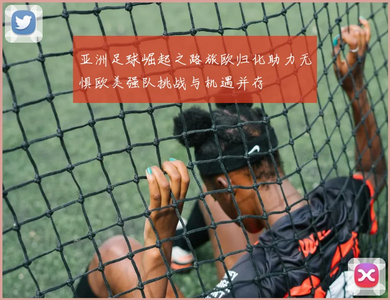 亚洲足球崛起之路旅欧归化助力无惧欧美强队挑战与机遇并存