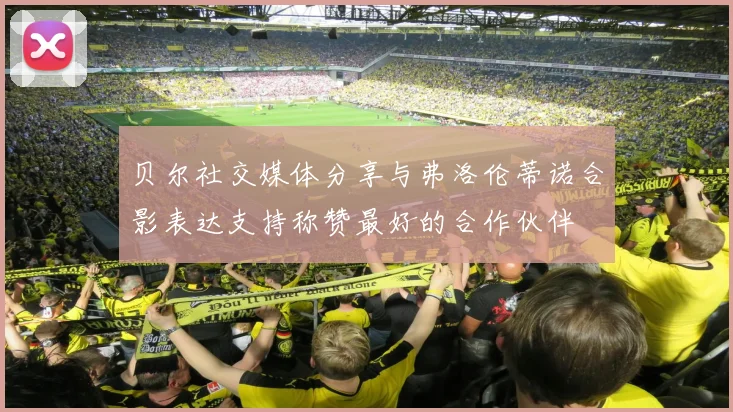 贝尔社交媒体分享与弗洛伦蒂诺合影表达支持称赞最好的合作伙伴