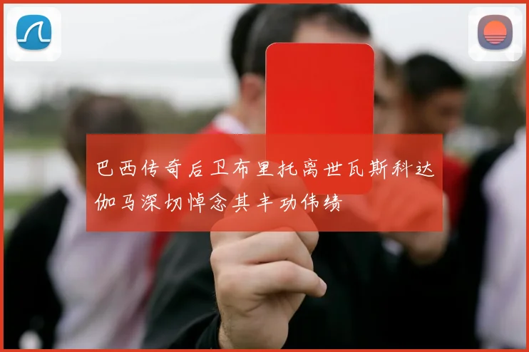 巴西传奇后卫布里托离世瓦斯科达伽马深切悼念其丰功伟绩