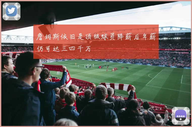 詹姆斯依旧是顶级球员降薪后年薪仍可达三四千万