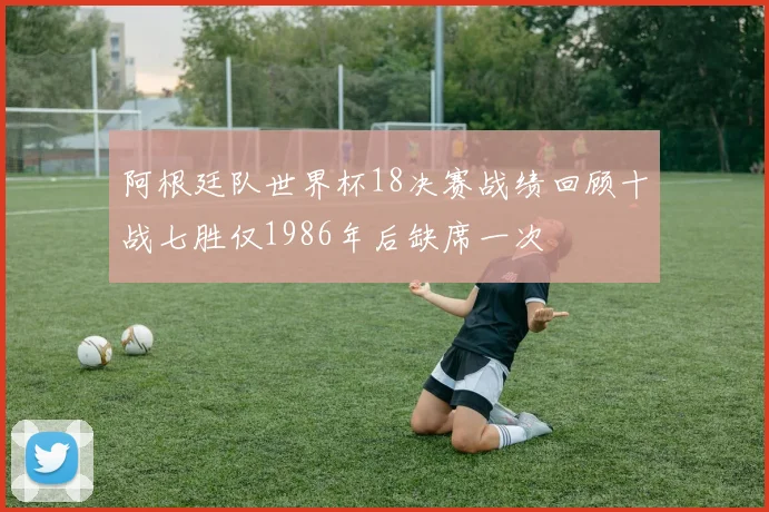 阿根廷队世界杯18决赛战绩回顾十战七胜仅1986年后缺席一次