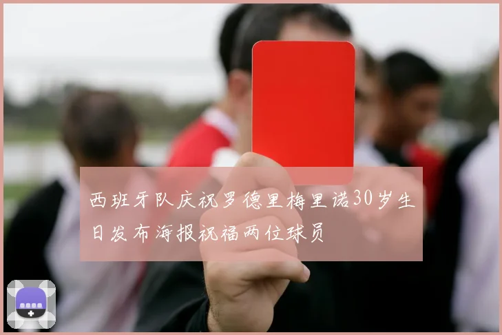 西班牙队庆祝罗德里梅里诺30岁生日发布海报祝福两位球员