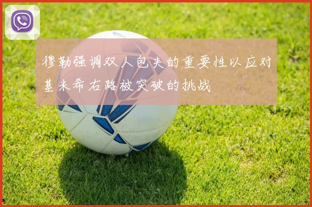 穆勒强调双人包夹的重要性以应对基米希右路被突破的挑战