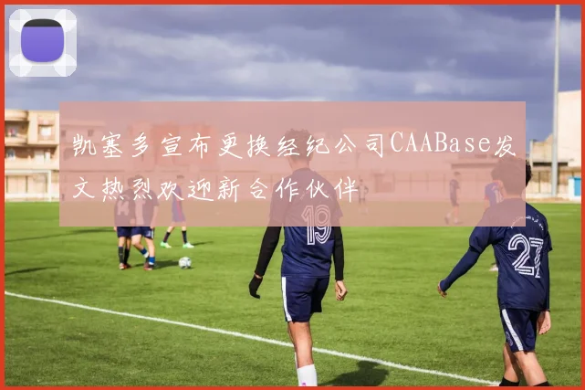 凯塞多宣布更换经纪公司CAABase发文热烈欢迎新合作伙伴