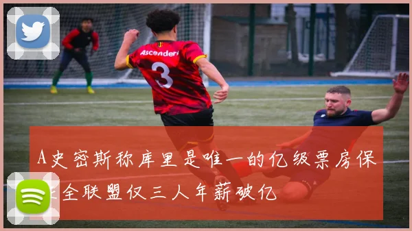 A史密斯称库里是唯一的亿级票房保证全联盟仅三人年薪破亿
