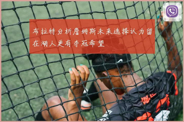 布拉特分析詹姆斯未来选择认为留在湖人更有夺冠希望
