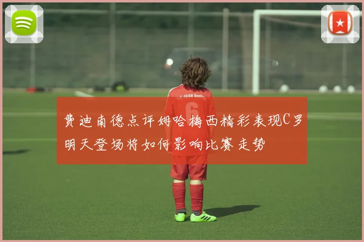 费迪南德点评姆哈梅西精彩表现C罗明天登场将如何影响比赛走势