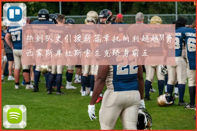 热刺队史引援新篇章托纳利超越M费西蒙斯库杜斯索兰克跻身前五