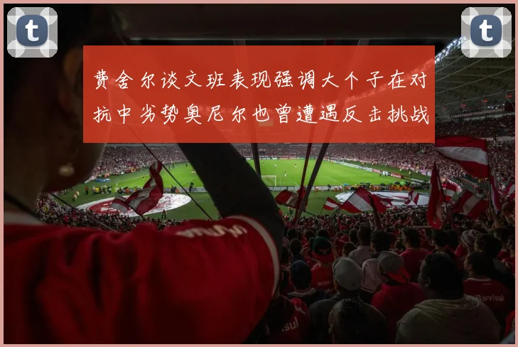 费舍尔谈文班表现强调大个子在对抗中劣势奥尼尔也曾遭遇反击挑战