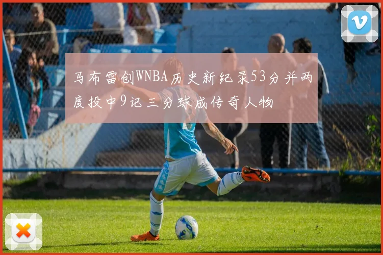 马布雷创WNBA历史新纪录53分并两度投中9记三分球成传奇人物