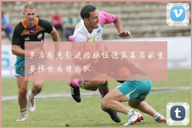 罗马有意引进格林伍德苏莱若获重要报价或将离队