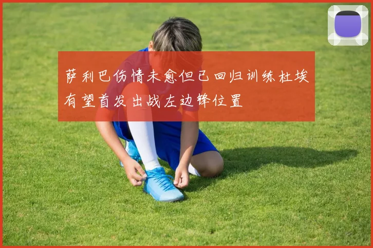萨利巴伤情未愈但已回归训练杜埃有望首发出战左边锋位置