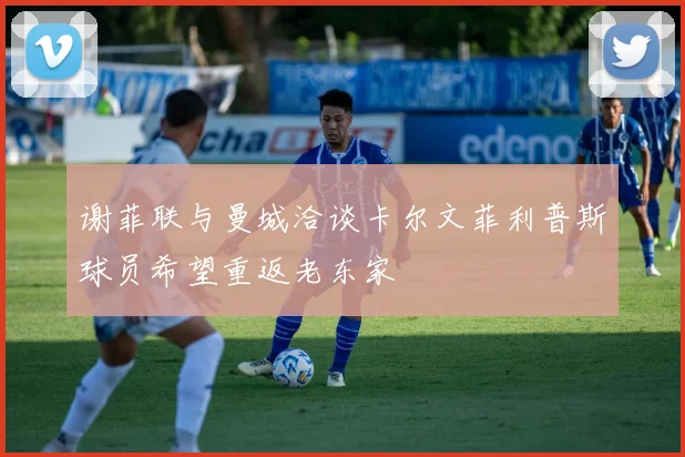 谢菲联与曼城洽谈卡尔文菲利普斯球员希望重返老东家