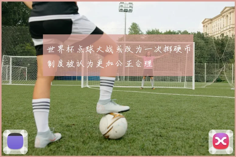 世界杯点球大战或改为一次掷硬币制度被认为更加公正合理