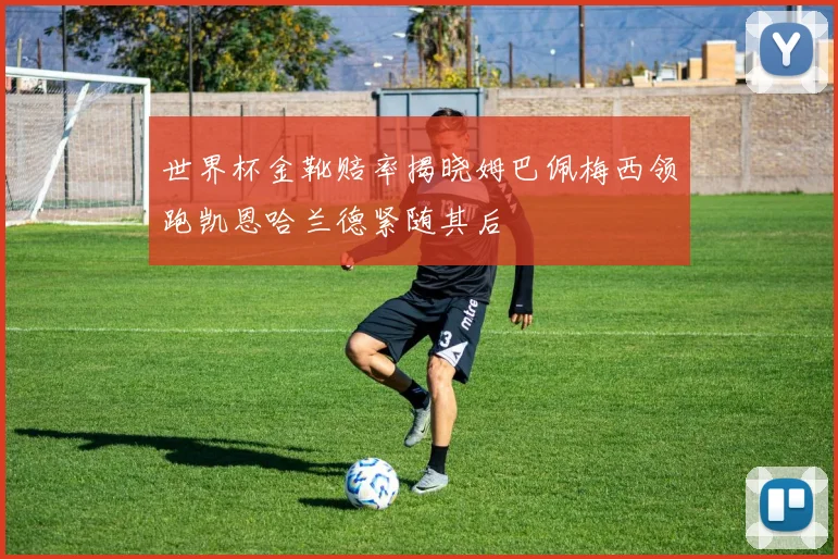 世界杯金靴赔率揭晓姆巴佩梅西领跑凯恩哈兰德紧随其后