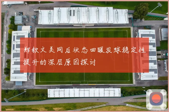 郑钦文美网后状态回暖发球稳定性提升的深层原因探讨