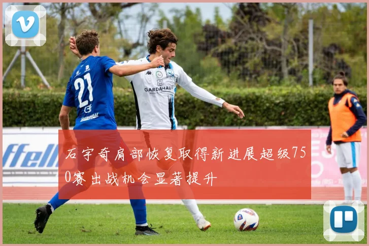 石宇奇肩部恢复取得新进展超级750赛出战机会显著提升