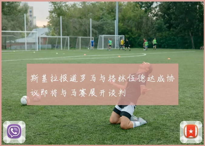斯基拉报道罗马与格林伍德达成协议即将与马赛展开谈判